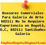 Asesores Comerciales Para Galeria de Arte &8211; No Se Requiere Experiencia en Bogotá, D.C. &8211; Santibañez Galeria