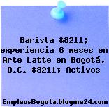 Barista &8211; experiencia 6 meses en Arte Latte en Bogotá, D.C. &8211; Activos