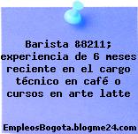 Barista &8211; experiencia de 6 meses reciente en el cargo técnico en café o cursos en arte latte