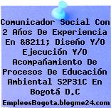 Comunicador Social Con 2 Años De Experiencia En &8211; Diseño Y/O Ejecución Y/O Acompañamiento De Procesos De Educación Ambiental S2P31C En Bogotá D.C