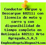 Conductor Cargue y Descargue &8211; con licencia de moto y carro y con disponibilidad de tiempo completo en Antioquia &8211; Arte Agregado.S.A.S