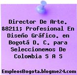 Director De Arte. &8211; Profesional En Diseño Gráfico. en Bogotá D. C. para Seleccionemos De Colombia S A S
