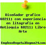 Diseñador grafico &8211; con experiencia en litografia en Antioquia &8211; Libro Arte