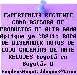 EXPERIENCIA RECIENTE COMO ASESORA DE PRODUCTOS DE ALTA GAMA Aplique ya &8211; ROPA DE DISEÑADOR AUTOS DE LUJO GALERÍAS DE ARTE RELOJES Bogotá en Bogotá, D