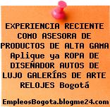 EXPERIENCIA RECIENTE COMO ASESORA DE PRODUCTOS DE ALTA GAMA Aplique ya ROPA DE DISEÑADOR AUTOS DE LUJO GALERÍAS DE ARTE RELOJES Bogotá