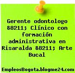 Gerente odontologo &8211; Clínico con formación administrativa en Risaralda &8211; Arte Bucal