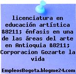 licenciatura en educación artística &8211; énfasis en una de las áreas del arte en Antioquia &8211; Corporacion Gozarte la vida