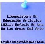 Licenciatura En Educación Artística &8211; Énfasis En Una De Las Áreas Del Arte