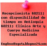 Recepcionista &8211; con disponibilidad de tiempo en Antioquia &8211; Clínica Arte y Cuerpo Medicina Especializada