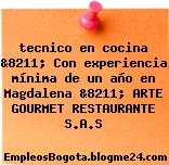 tecnico en cocina &8211; Con experiencia mínima de un año en Magdalena &8211; ARTE GOURMET RESTAURANTE S.A.S