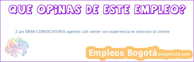 2 pm GRAN CONVOCATORIA agentes call center con experiencia en atencion al cliente