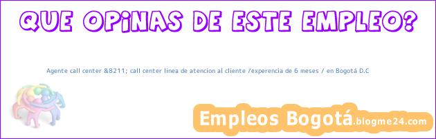 Agente call center &8211; call center linea de atencion al cliente /experencia de 6 meses / en Bogotá D.C