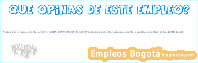 Asesores de servicio al cliente call center &8211; CONTRATACION INMEDIATA Experiencia call center atencion al cliente o vendedores en Bogotá, D.C. &8211; Import