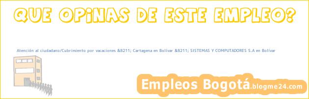 Atención al ciudadano/Cubrimiento por vacaciones &8211; Cartagena en Bolívar &8211; SISTEMAS Y COMPUTADORES S.A en Bolívar