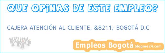 CAJERA ATENCIÓN AL CLIENTE, &8211; BOGOTÁ D.C