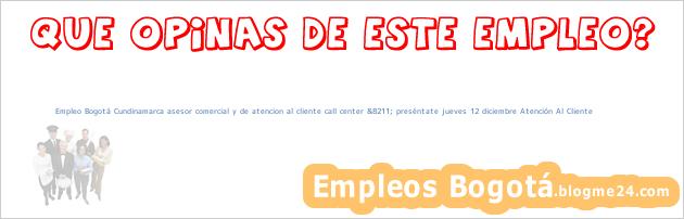 Empleo Bogotá Cundinamarca asesor comercial y de atencion al cliente call center &8211; preséntate jueves 12 diciembre Atención Al Cliente