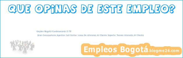 Empleo Bogotá Cundinamarca Z-73 | Gran Convocatoria Agentes Call Center Linea De Atencion Al Cliente Soporte Tecnico Atención Al Cliente