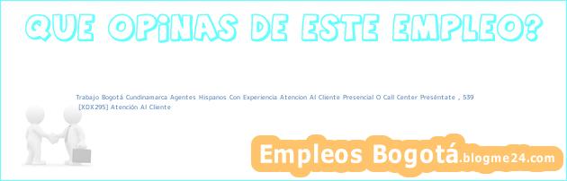 Trabajo Bogotá Cundinamarca Agentes Hispanos Con Experiencia Atencion Al Cliente Presencial O Call Center Preséntate , 539 | [XDX295] Atención Al Cliente