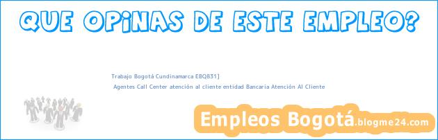 Trabajo Bogotá Cundinamarca EBQ831] | Agentes Call Center atención al cliente entidad Bancaria Atención Al Cliente