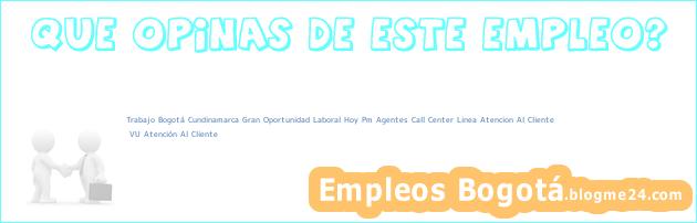 Trabajo Bogotá Cundinamarca Gran Oportunidad Laboral Hoy Pm Agentes Call Center Linea Atencion Al Cliente | VU Atención Al Cliente
