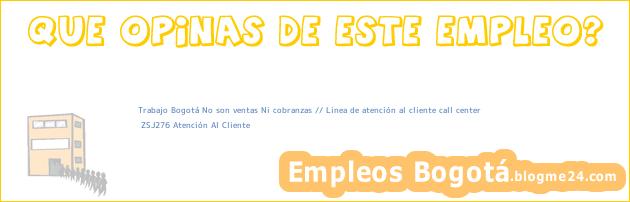 Trabajo Bogotá No son ventas Ni cobranzas // Linea de atención al cliente call center | ZSJ276 Atención Al Cliente