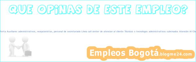 Trabajo Bogotá Oferta Auxiliares administrativos, recepcionistas, personal de secretariado Línea call center de atencion al cliente Técnicos o tecnologos administrativos culminados Atención Al Cliente