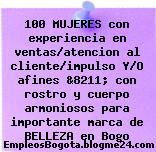 100 MUJERES con experiencia en ventas/atencion al cliente/impulso Y/O afines &8211; con rostro y cuerpo armoniosos para importante marca de BELLEZA en Bogo