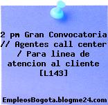 2 pm Gran Convocatoria // Agentes call center / Para linea de atencion al cliente [L143]