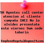 50 Agentes call center atencion al cliente campaña IMEI No lo olvides presentate este viernes 9am sede toberin