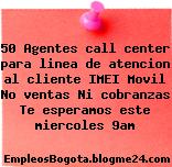 50 Agentes call center para linea de atencion al cliente IMEI Movil No ventas Ni cobranzas Te esperamos este miercoles 9am