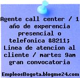 Agente call center / 1 año de experencia presencial o telefonica &8211; Linea de atencion al cliente / martes 9am gran convocatoria