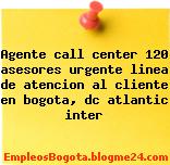 Agente call center 120 asesores urgente linea de atencion al cliente en bogota, dc atlantic inter