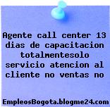 Agente call center 13 dias de capacitacion totalmentesolo servicio atencion al cliente no ventas no