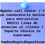 Agente call center / 2 pm convocatoria masiva para entrevistas &8211; Linea de atencion al cliente / Soporte técnico te esperamos