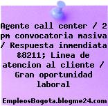 Agente call center / 2 pm convocatoria masiva / Respuesta inmendiata &8211; Linea de atencion al cliente / Gran oportunidad laboral