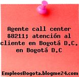 Agente call center &8211; atención al cliente en Bogotá D.C. en Bogotá D.C