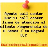 Agente call center &8211; call center linea de atencion al cliente /experencia de 6 meses / en Bogotá D.C