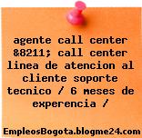 agente call center &8211; call center linea de atencion al cliente soporte tecnico / 6 meses de experencia /