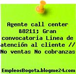 Agente call center &8211; Gran convocatoria Linea de atención al cliente // No ventas No cobranzas