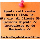 Agente call center &8211; Linea De Atencion Al Cliente 50 Asesores Urgente // entrevistas 07 de Noviembre //
