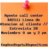 Agente call center &8211; Linea de Atencion al cliente // Entrevista 20 Noviembre 9 am y 2 pm