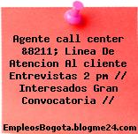 Agente call center &8211; Linea De Atencion Al cliente Entrevistas 2 pm // Interesados Gran Convocatoria //