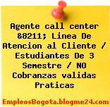 Agente call center &8211; Linea De Atencion al Cliente / Estudiantes De 3 Semestre / NO Cobranzas validas Praticas