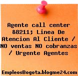 Agente call center &8211; Linea De Atencion Al Cliente / NO ventas NO cobranzas / Urgente Agentes