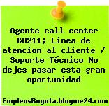 Agente call center &8211; Linea de atencion al cliente / Soporte Técnico No dejes pasar esta gran oportunidad