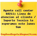 Agente call center &8211; Linea de atencion al cliente / Soporte Tecnico te esperamos este lunes 9am
