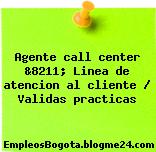 Agente call center &8211; Linea de atencion al cliente / Validas practicas