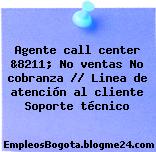 Agente call center &8211; No ventas No cobranza // Linea de atención al cliente Soporte técnico