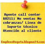 Agente call center &8211; No ventas No cobranzas/ Linea de Soporte técnico Atención al cliente