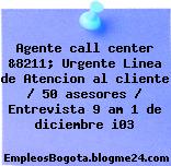 Agente call center &8211; Urgente Linea de Atencion al cliente / 50 asesores / Entrevista 9 am 1 de diciembre i03
